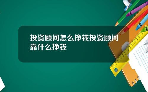 投资顾问怎么挣钱投资顾问靠什么挣钱