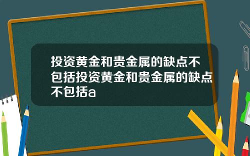 投资黄金和贵金属的缺点不包括投资黄金和贵金属的缺点不包括a