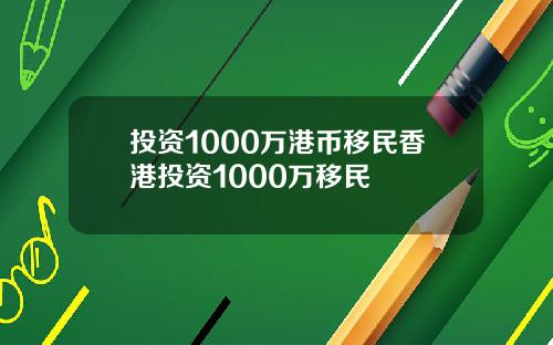 投资1000万港币移民香港投资1000万移民