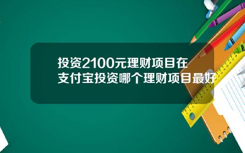 投资2100元理财项目在支付宝投资哪个理财项目最好