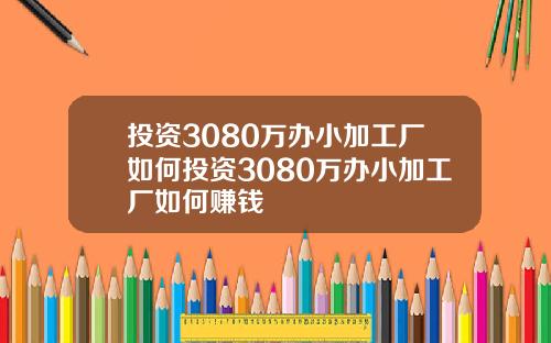 投资3080万办小加工厂如何投资3080万办小加工厂如何赚钱