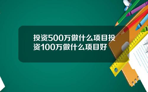 投资500万做什么项目投资100万做什么项目好