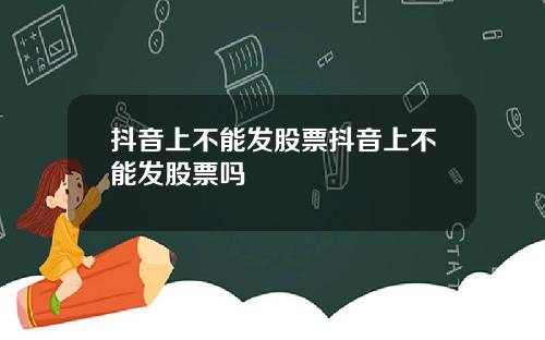 抖音上不能发股票抖音上不能发股票吗