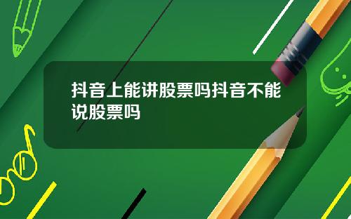 抖音上能讲股票吗抖音不能说股票吗