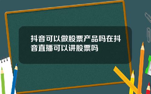 抖音可以做股票产品吗在抖音直播可以讲股票吗