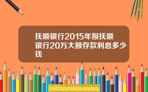 抚顺银行2015年报抚顺银行20万大额存款利息多少钱