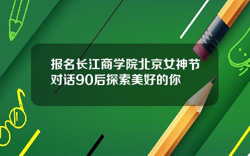 报名长江商学院北京女神节对话90后探索美好的你