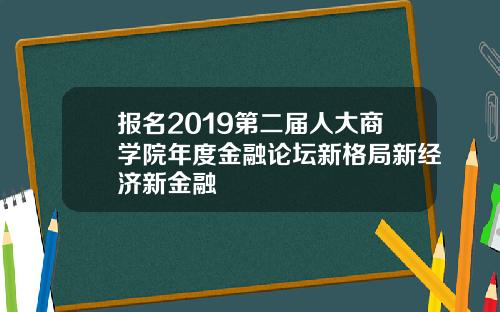 报名2019第二届人大商学院年度金融论坛新格局新经济新金融
