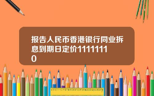 报告人民币香港银行同业拆息到期日定价11111110
