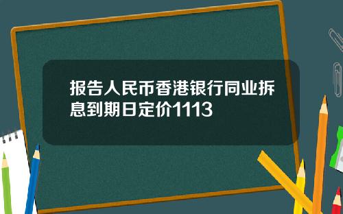 报告人民币香港银行同业拆息到期日定价1113