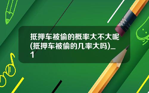 抵押车被偷的概率大不大呢(抵押车被偷的几率大吗)_1