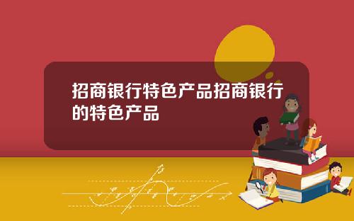 招商银行特色产品招商银行的特色产品