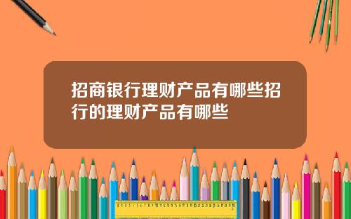 招商银行理财产品有哪些招行的理财产品有哪些