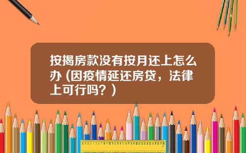 按揭房款没有按月还上怎么办 (因疫情延还房贷，法律上可行吗？)