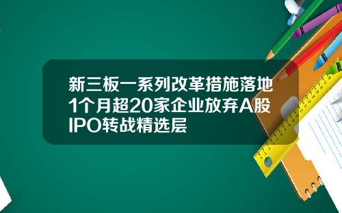 新三板一系列改革措施落地1个月超20家企业放弃A股IPO转战精选层