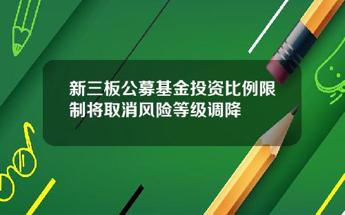 新三板公募基金投资比例限制将取消风险等级调降