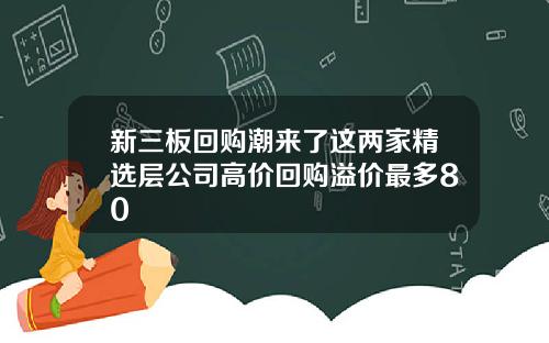 新三板回购潮来了这两家精选层公司高价回购溢价最多80