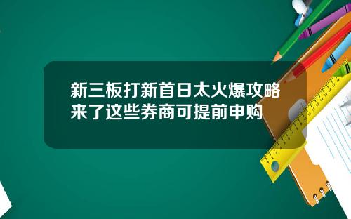 新三板打新首日太火爆攻略来了这些券商可提前申购
