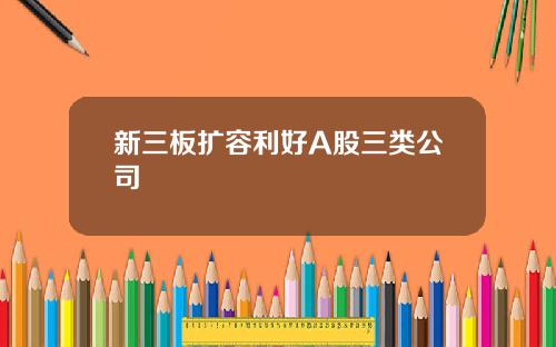 新三板扩容利好A股三类公司