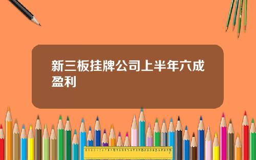 新三板挂牌公司上半年六成盈利