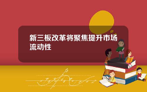 新三板改革将聚焦提升市场流动性