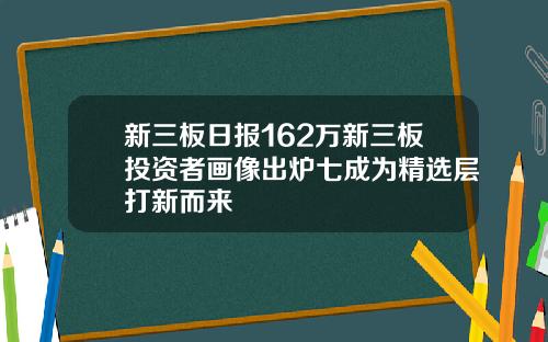 新三板日报162万新三板投资者画像出炉七成为精选层打新而来