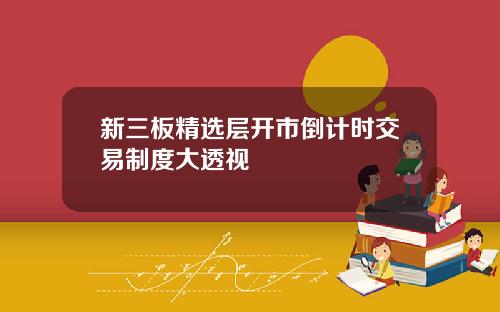 新三板精选层开市倒计时交易制度大透视