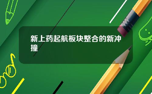 新上药起航板块整合的新冲撞