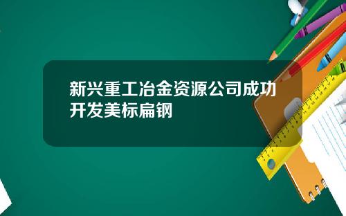 新兴重工冶金资源公司成功开发美标扁钢