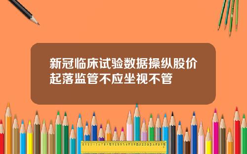 新冠临床试验数据操纵股价起落监管不应坐视不管