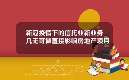 新冠疫情下的信托业新业务几无可做直接影响房地产项目