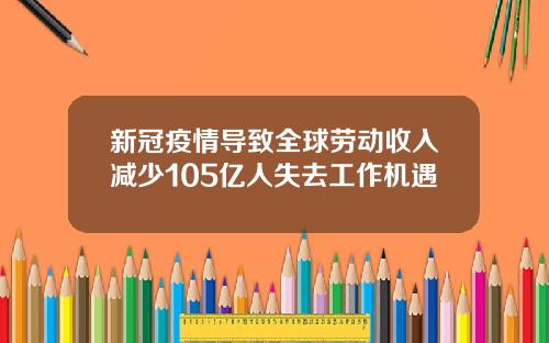 新冠疫情导致全球劳动收入减少105亿人失去工作机遇