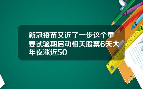 新冠疫苗又近了一步这个重要试验期启动相关股票6天大年夜涨近50
