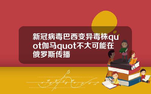 新冠病毒巴西变异毒株quot伽马quot不大可能在俄罗斯传播