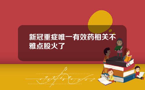 新冠重症唯一有效药相关不雅点股火了