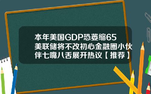 本年美国GDP恐萎缩65美联储将不改初心金融圈小伙伴七嘴八舌展开热议【推荐】