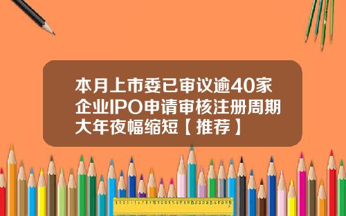 本月上市委已审议逾40家企业IPO申请审核注册周期大年夜幅缩短【推荐】