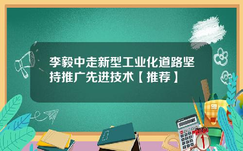 李毅中走新型工业化道路坚持推广先进技术【推荐】