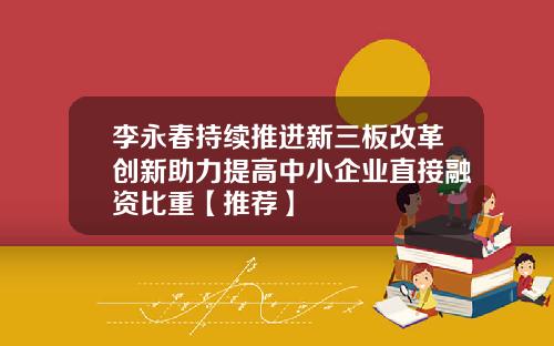 李永春持续推进新三板改革创新助力提高中小企业直接融资比重【推荐】