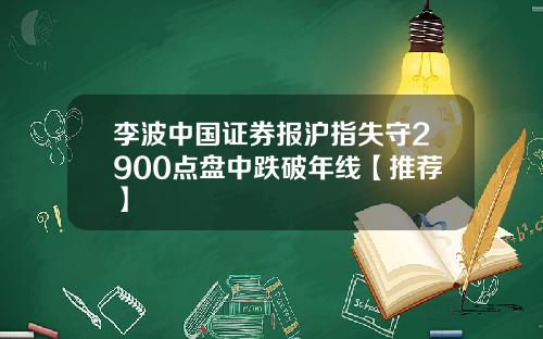 李波中国证券报沪指失守2900点盘中跌破年线【推荐】