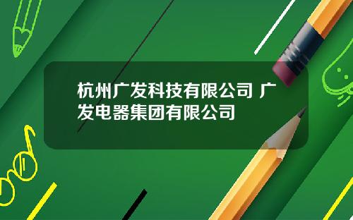 杭州广发科技有限公司 广发电器集团有限公司