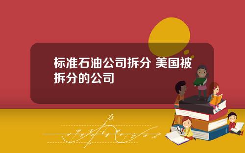 标准石油公司拆分 美国被拆分的公司