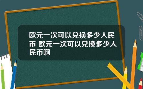 欧元一次可以兑换多少人民币 欧元一次可以兑换多少人民币啊