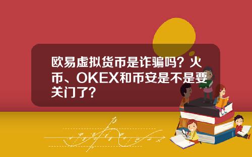 欧易虚拟货币是诈骗吗？火币、OKEX和币安是不是要关门了？
