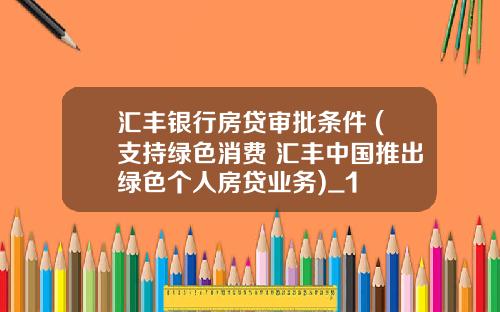 汇丰银行房贷审批条件 (支持绿色消费 汇丰中国推出绿色个人房贷业务)_1