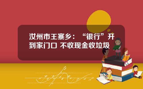 汝州市王寨乡：“银行”开到家门口 不收现金收垃圾