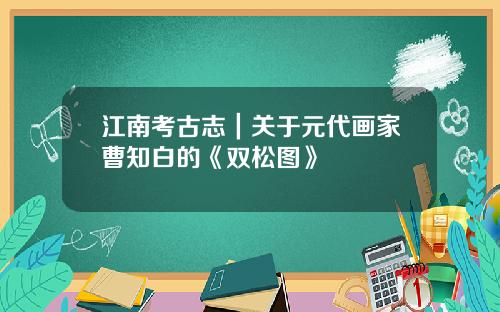 江南考古志｜关于元代画家曹知白的《双松图》