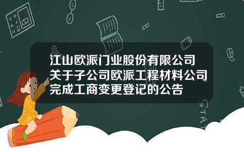 江山欧派门业股份有限公司关于子公司欧派工程材料公司完成工商变更登记的公告
