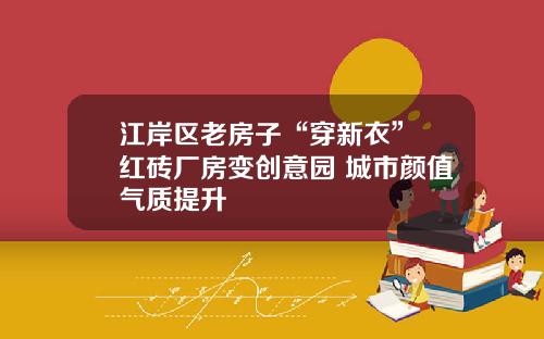 江岸区老房子“穿新衣” 红砖厂房变创意园 城市颜值气质提升