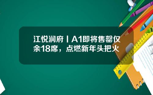 江悦润府丨A1即将售罄仅余18席，点燃新年头把火